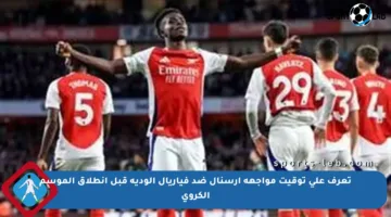 تعرف على توقيت مواجهة أرسنال ضد فياريال الودية قبل انطلاق الموسم الكروي